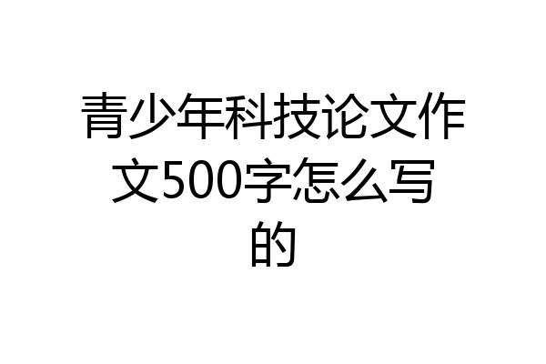 青少年科技论文作文500字怎么写的