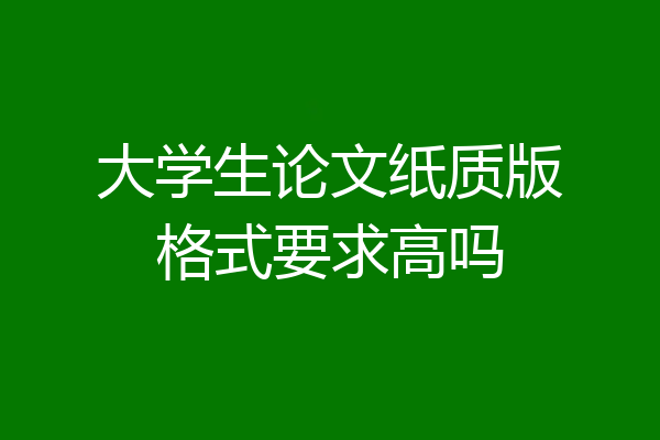 大学生论文纸质版格式要求高吗