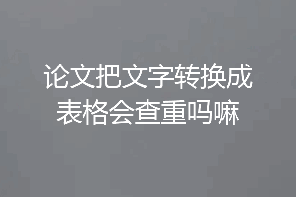 论文把文字转换成表格会查重吗嘛