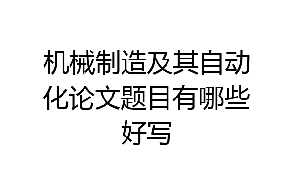 机械制造及其自动化论文题目有哪些好写