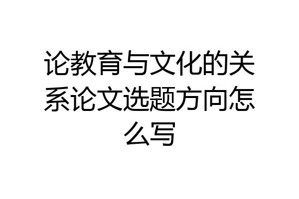 论教育与文化的关系论文选题方向怎么写
