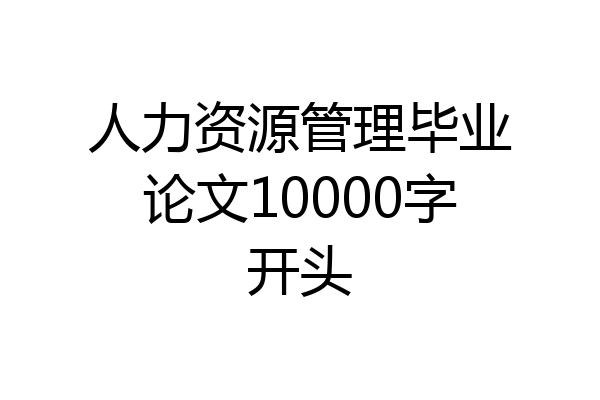 人力资源管理毕业论文10000字开头