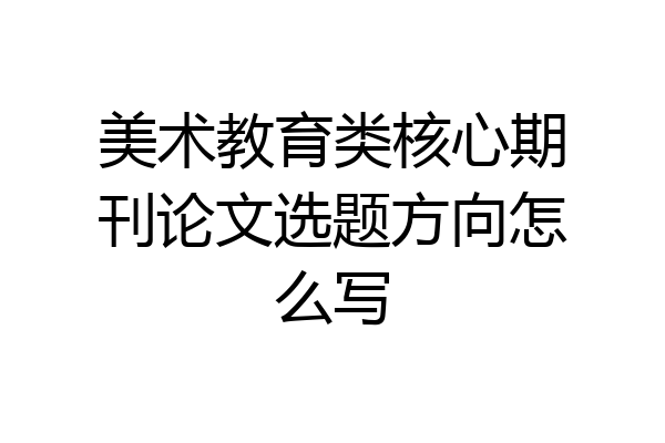 美术教育类核心期刊论文选题方向怎么写