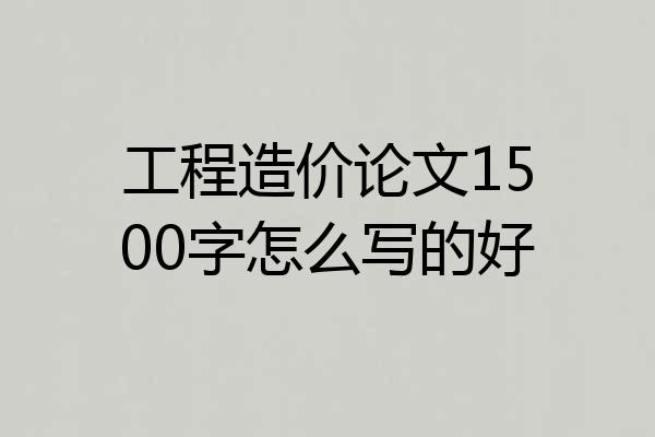 工程造价论文1500字怎么写的好