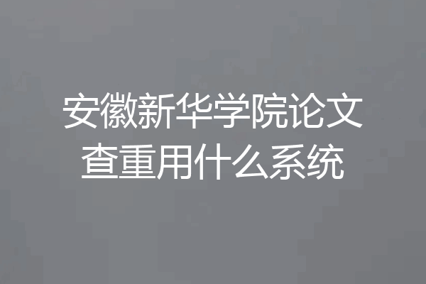 安徽新华学院论文查重用什么系统