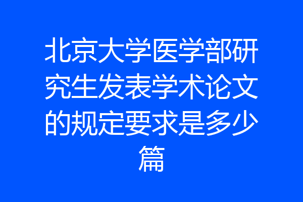北京大学医学部研究生发表学术论文的规定要求是多少篇