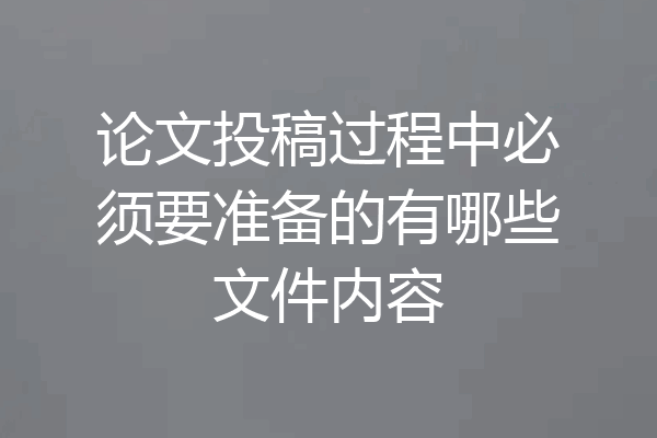 论文投稿过程中必须要准备的有哪些文件内容