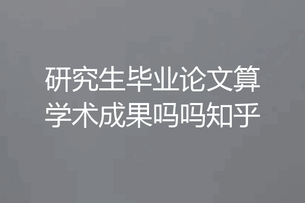 研究生毕业论文算学术成果吗吗知乎