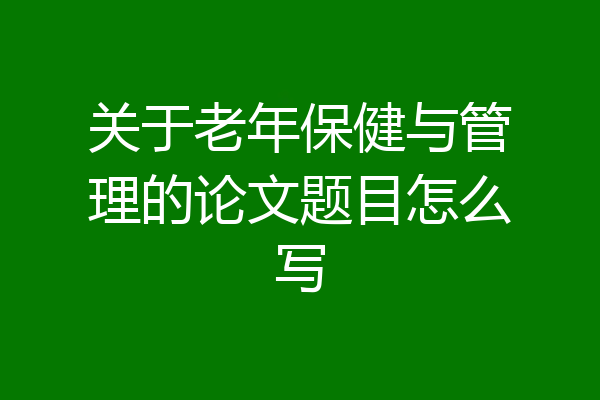 关于老年保健与管理的论文题目怎么写