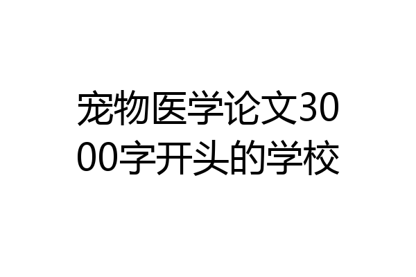 宠物医学论文3000字开头的学校