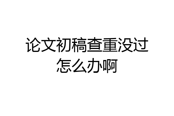 论文初稿查重没过怎么办啊
