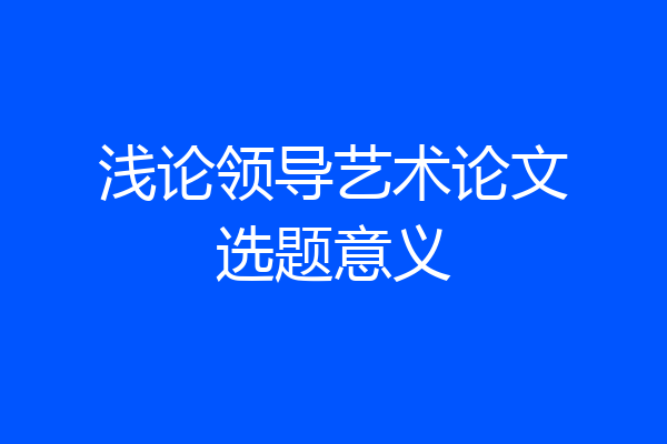 浅论领导艺术论文选题意义