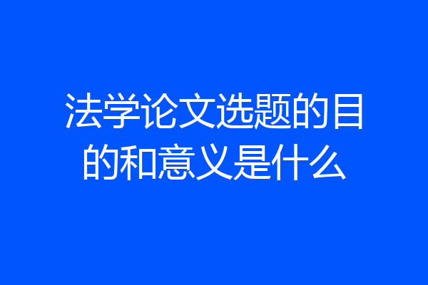 法学论文选题的目的和意义是什么