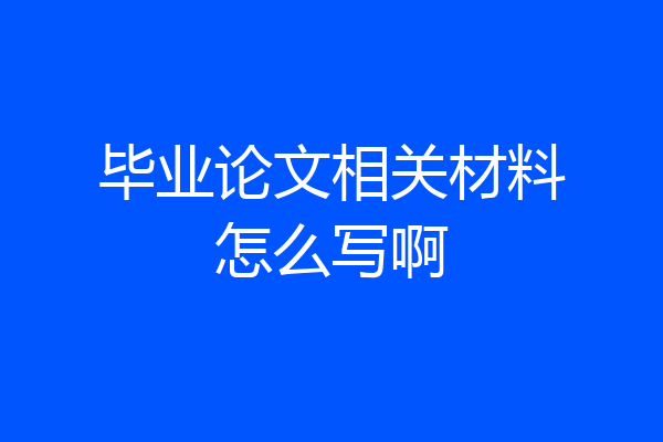 毕业论文相关材料怎么写啊