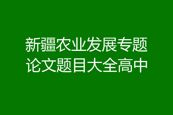 新疆农业发展专题论文题目大全高中