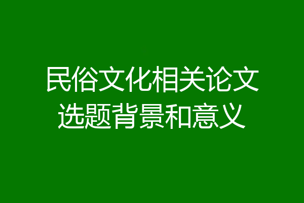 民俗文化相关论文选题背景和意义