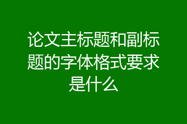 论文主标题和副标题的字体格式要求是什么