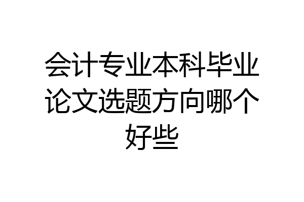 会计专业本科毕业论文选题方向哪个好些