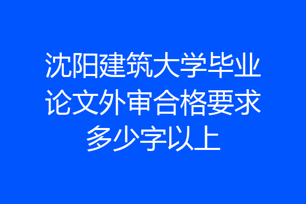 沈阳建筑大学毕业论文外审合格要求多少字以上