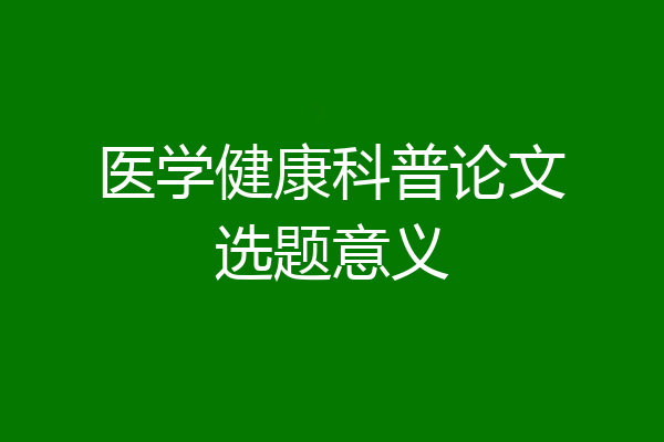 医学健康科普论文选题意义