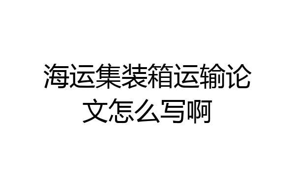 海运集装箱运输论文怎么写啊