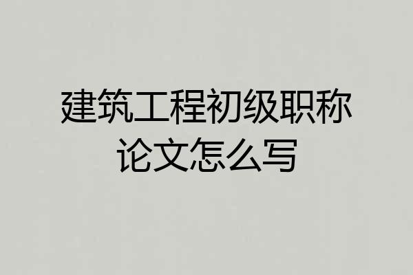 建筑工程初级职称论文怎么写