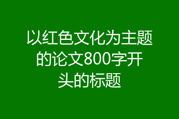 以红色文化为主题的论文800字开头的标题