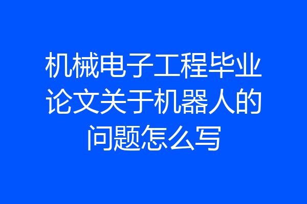 机械电子工程毕业论文关于机器人的问题怎么写