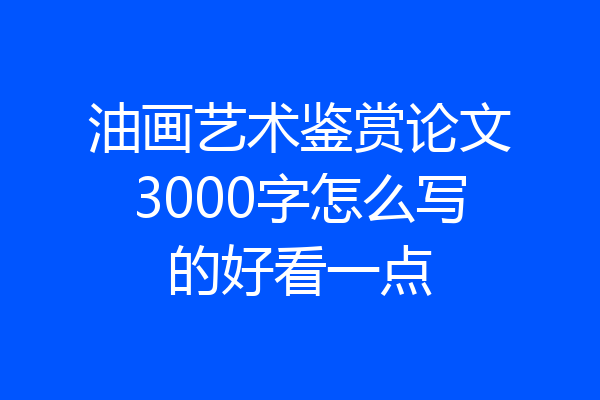油画艺术鉴赏论文3000字怎么写的好看一点
