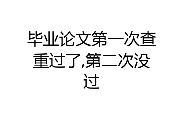 毕业论文第一次查重过了,第二次没过