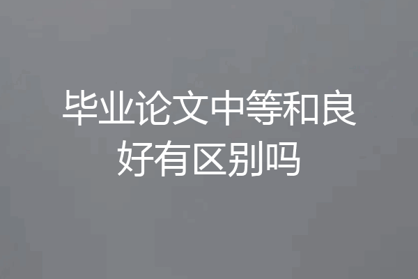 毕业论文中等和良好有区别吗