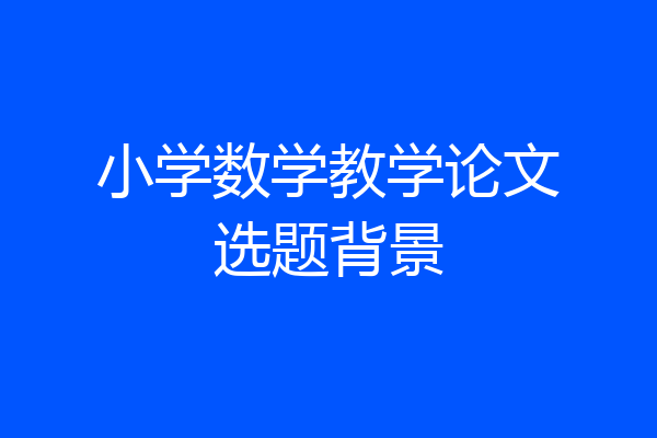小学数学教学论文选题背景