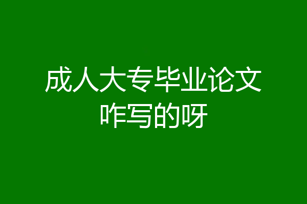 成人大专毕业论文咋写的呀