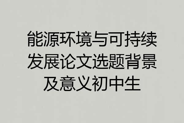 能源环境与可持续发展论文选题背景及意义初中生