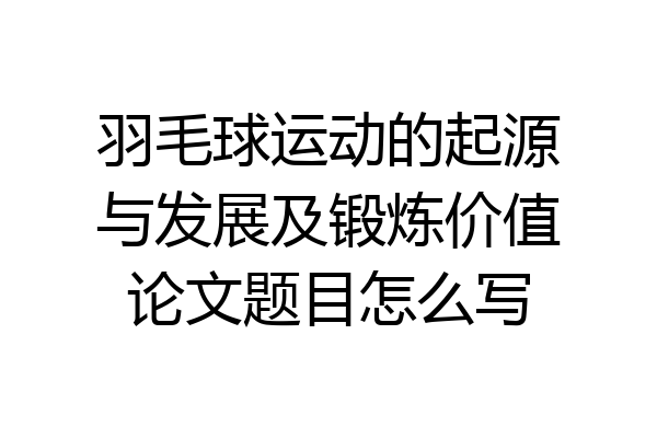 羽毛球运动的起源与发展及锻炼价值论文题目怎么写