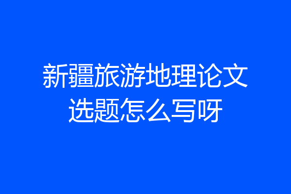 新疆旅游地理论文选题怎么写呀