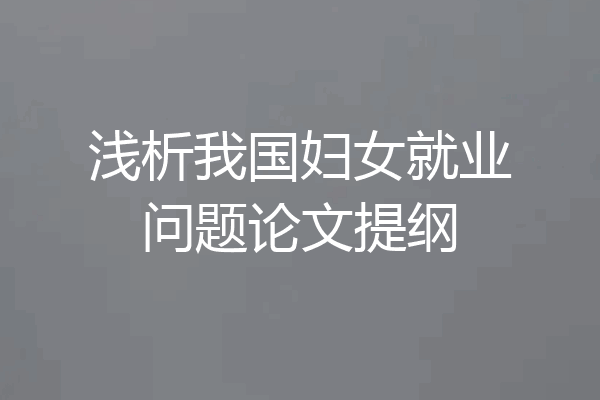 浅析我国妇女就业问题论文提纲