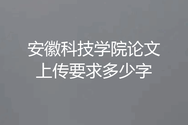 安徽科技学院论文上传要求多少字