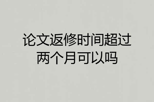 论文返修时间超过两个月可以吗