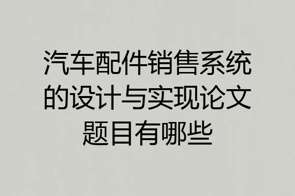 汽车配件销售系统的设计与实现论文题目有哪些