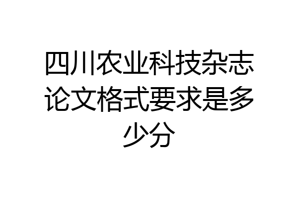 四川农业科技杂志论文格式要求是多少分