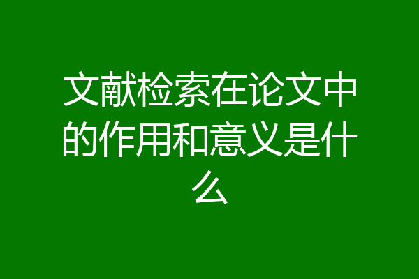 文献检索在论文中的作用和意义是什么