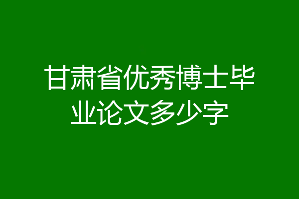 甘肃省优秀博士毕业论文多少字