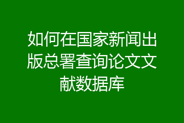 如何在国家新闻出版总署查询论文文献数据库