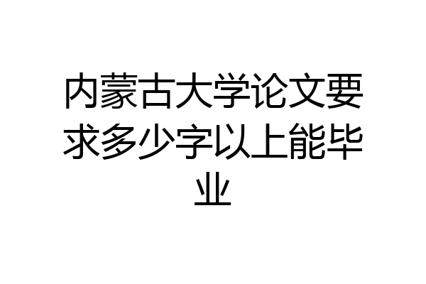 内蒙古大学论文要求多少字以上能毕业