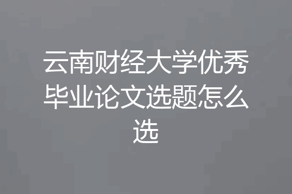 云南财经大学优秀毕业论文选题怎么选