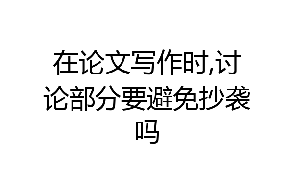 在论文写作时,讨论部分要避免抄袭吗