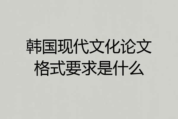韩国现代文化论文格式要求是什么