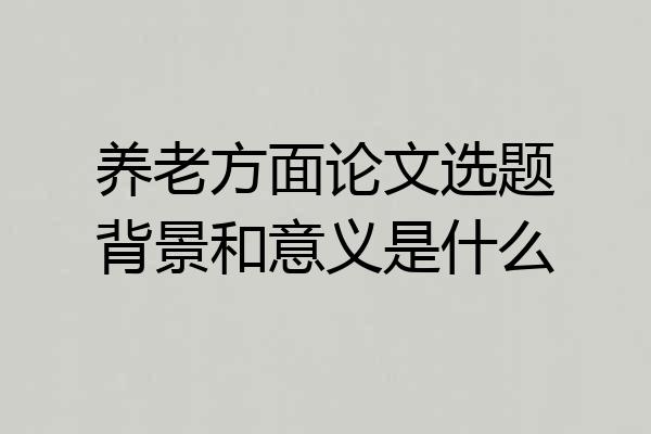 养老方面论文选题背景和意义是什么