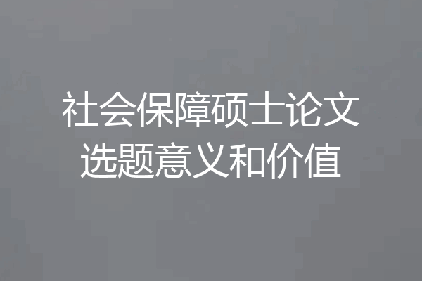 社会保障硕士论文选题意义和价值